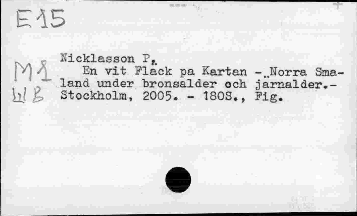 ﻿m
Nicklasson Pf.
En vit Flack pa Kartan -..Norra Sma-land under bronsalder och järnalder.-Stockholm, 2005. - 180S., Fig.